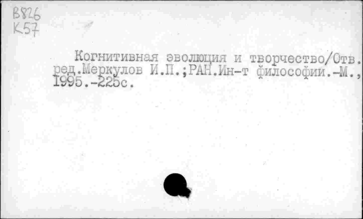 ﻿1Ш
Когнитивная ред.Меркулов И дДтУО • —<.<ОС •
эволюция и творчество/Отв. .П.;РАН.Ин-т филос офии.-М.,